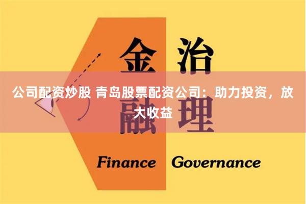公司配资炒股 青岛股票配资公司：助力投资，放大收益