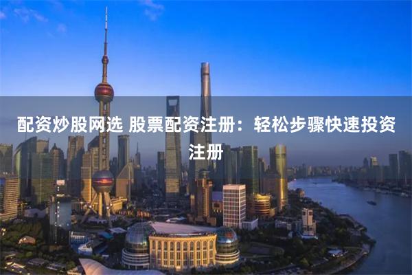 配资炒股网选 股票配资注册：轻松步骤快速投资注册