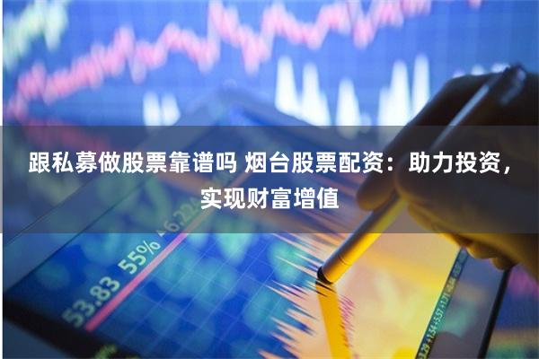 跟私募做股票靠谱吗 烟台股票配资：助力投资，实现财富增值