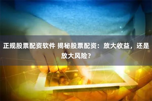正规股票配资软件 揭秘股票配资：放大收益，还是放大风险？