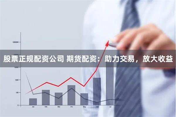 股票正规配资公司 期货配资：助力交易，放大收益