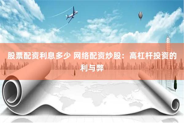 股票配资利息多少 网络配资炒股：高杠杆投资的利与弊