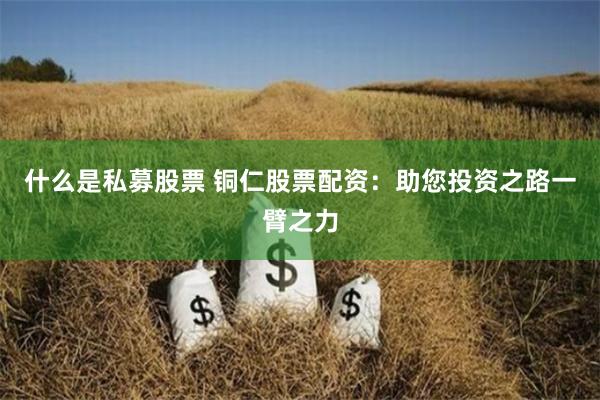 什么是私募股票 铜仁股票配资：助您投资之路一臂之力