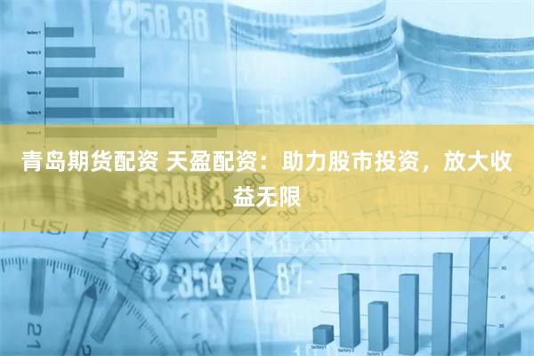青岛期货配资 天盈配资：助力股市投资，放大收益无限