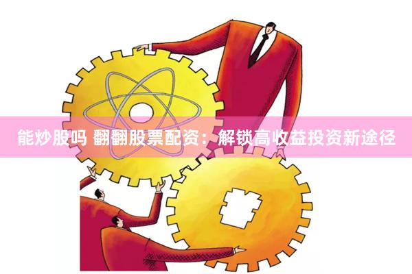 能炒股吗 翻翻股票配资：解锁高收益投资新途径