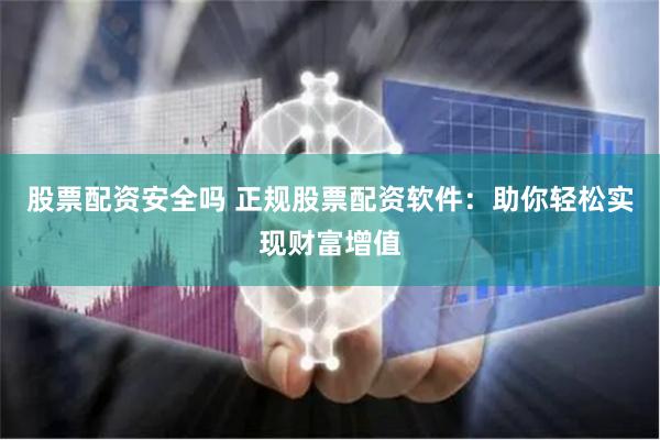 股票配资安全吗 正规股票配资软件：助你轻松实现财富增值