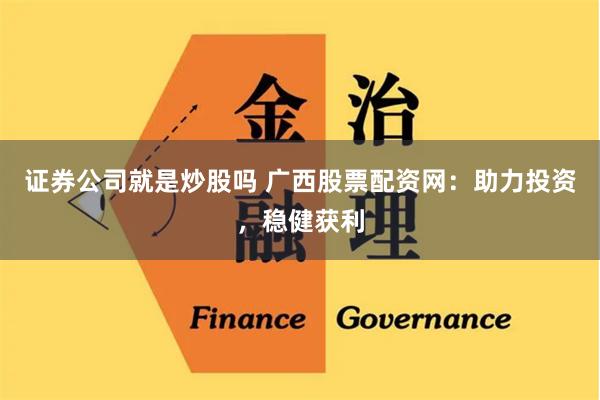 证券公司就是炒股吗 广西股票配资网：助力投资，稳健获利