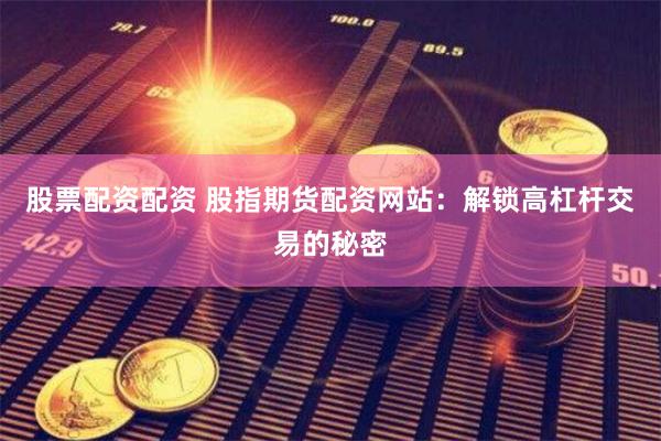 股票配资配资 股指期货配资网站：解锁高杠杆交易的秘密