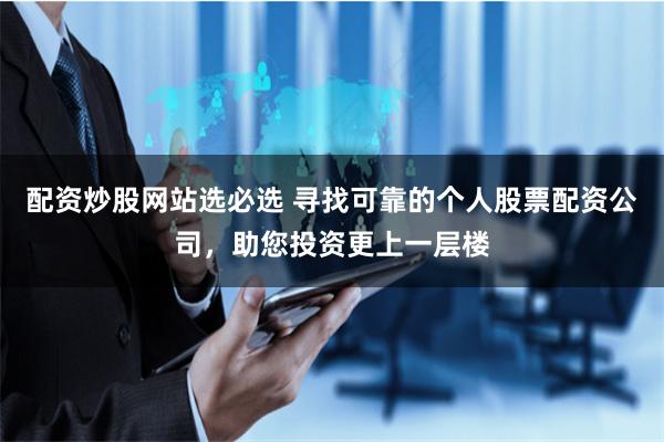 配资炒股网站选必选 寻找可靠的个人股票配资公司，助您投资更上一层楼