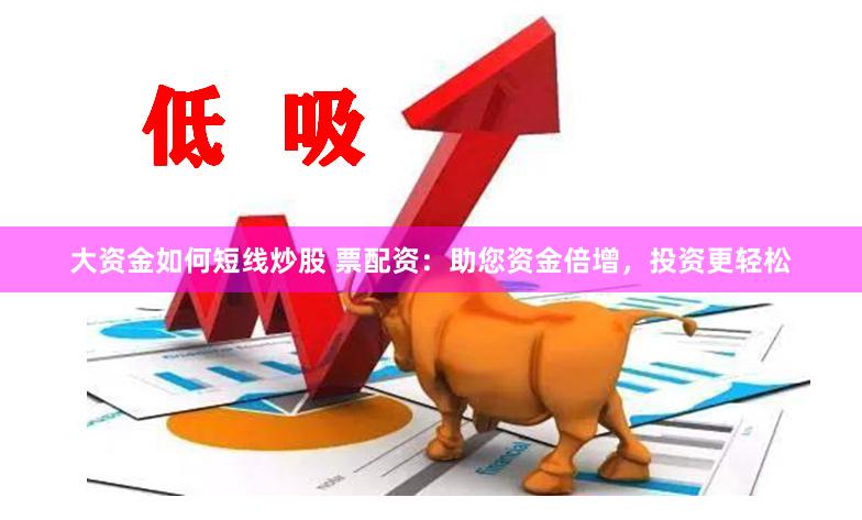 大资金如何短线炒股 票配资：助您资金倍增，投资更轻松