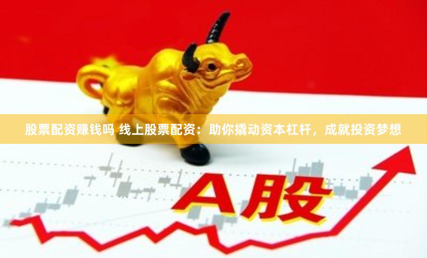 股票配资赚钱吗 线上股票配资：助你撬动资本杠杆，成就投资梦想