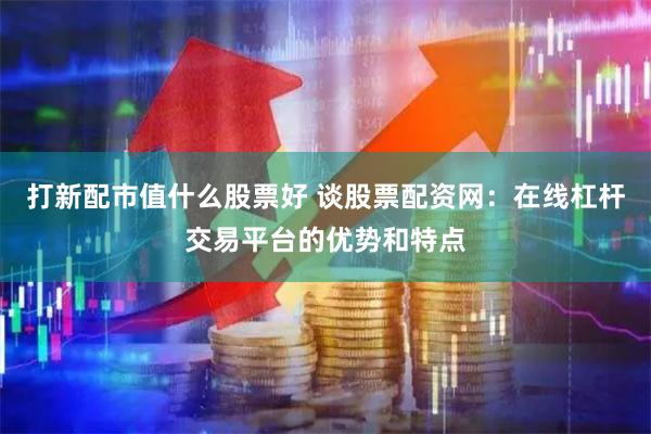 打新配市值什么股票好 谈股票配资网：在线杠杆交易平台的优势和特点