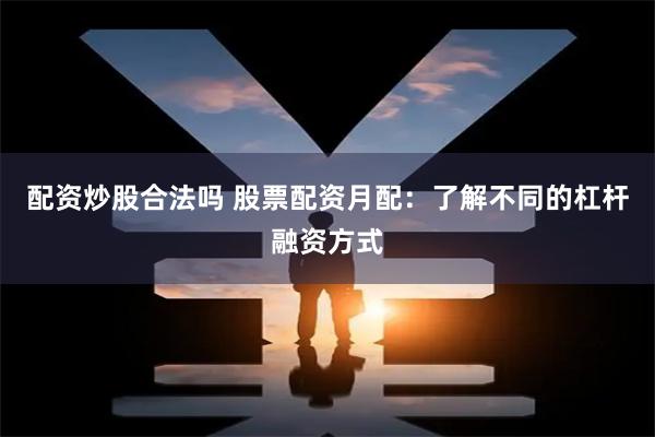 配资炒股合法吗 股票配资月配：了解不同的杠杆融资方式