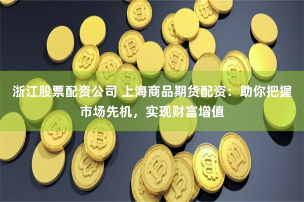 浙江股票配资公司 上海商品期货配资：助你把握市场先机，实现财富增值