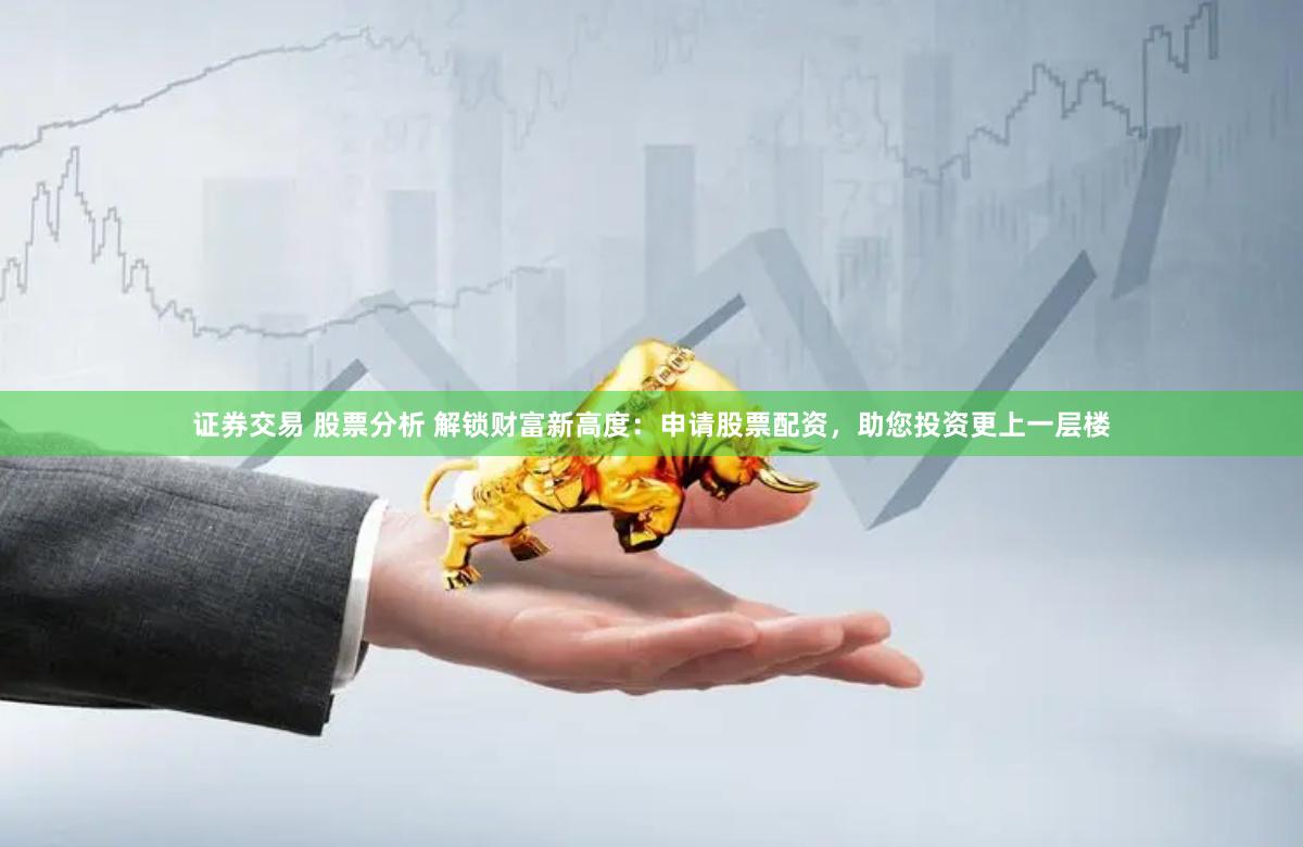 证券交易 股票分析 解锁财富新高度：申请股票配资，助您投资更上一层楼
