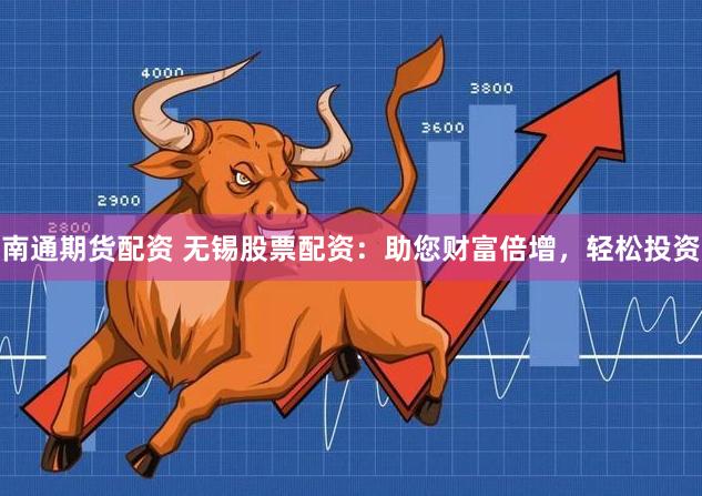 南通期货配资 无锡股票配资：助您财富倍增，轻松投资