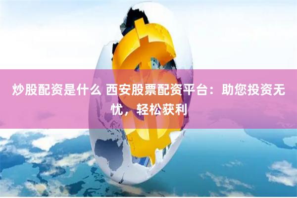 炒股配资是什么 西安股票配资平台：助您投资无忧，轻松获利