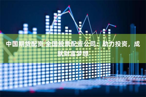 中国期货配资 全国股票配资公司：助力投资，成就财富梦想
