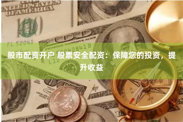 股市配资开户 股票安全配资：保障您的投资，提升收益