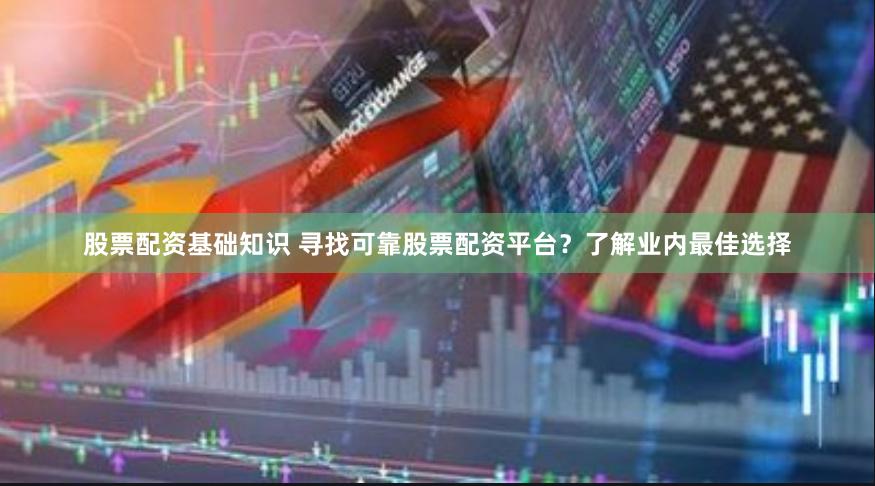 股票配资基础知识 寻找可靠股票配资平台？了解业内最佳选择