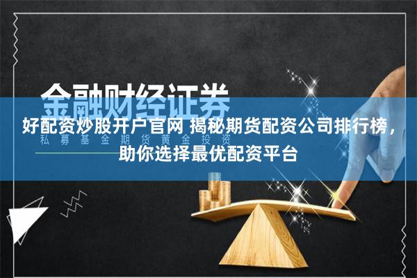 好配资炒股开户官网 揭秘期货配资公司排行榜，助你选择最优配资平台