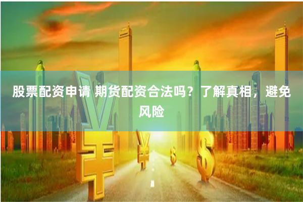 股票配资申请 期货配资合法吗？了解真相，避免风险