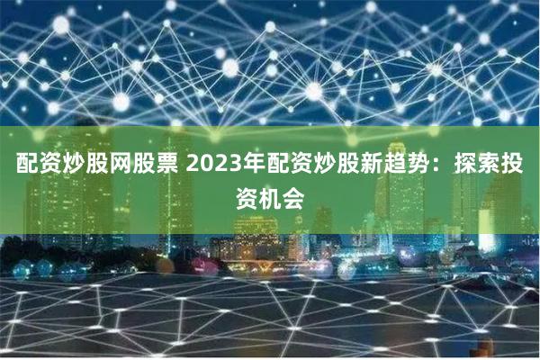配资炒股网股票 2023年配资炒股新趋势：探索投资机会