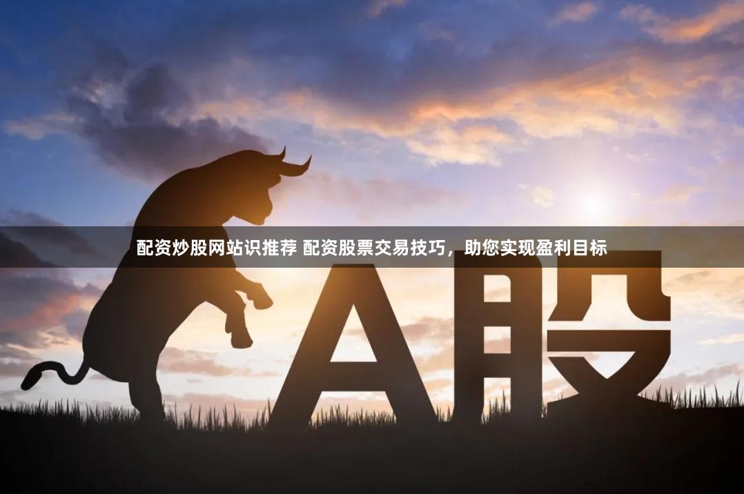 配资炒股网站识推荐 配资股票交易技巧，助您实现盈利目标