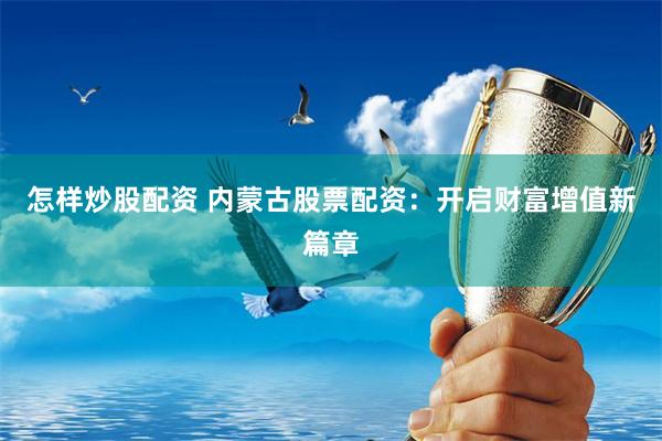 怎样炒股配资 内蒙古股票配资：开启财富增值新篇章