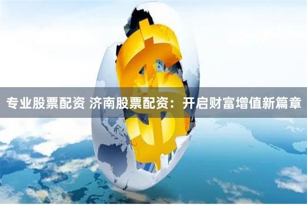 专业股票配资 济南股票配资：开启财富增值新篇章