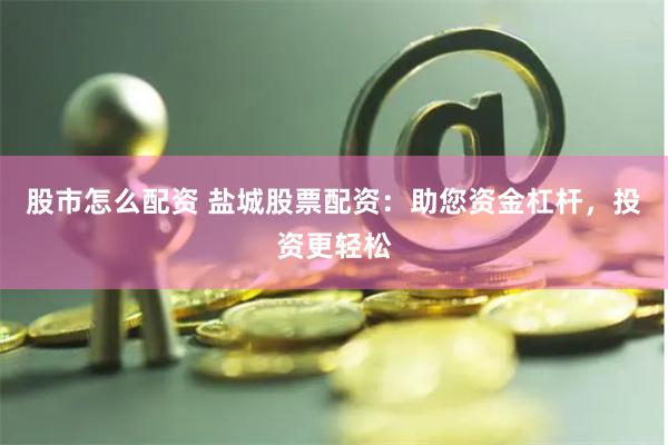 股市怎么配资 盐城股票配资：助您资金杠杆，投资更轻松