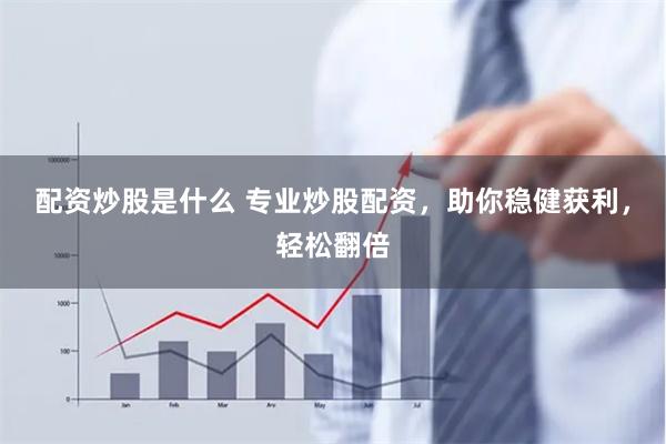 配资炒股是什么 专业炒股配资，助你稳健获利，轻松翻倍