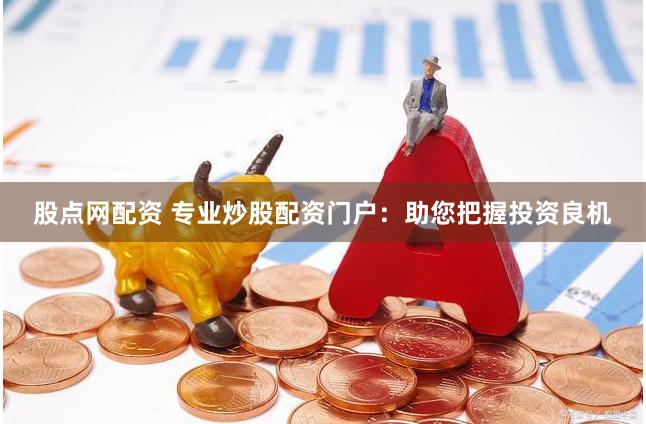 股点网配资 专业炒股配资门户：助您把握投资良机