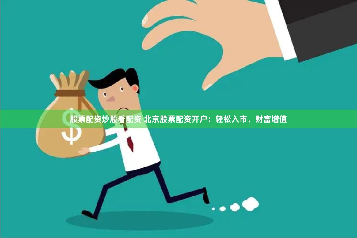股票配资炒股看配资 北京股票配资开户：轻松入市，财富增值