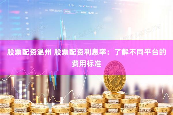 股票配资温州 股票配资利息率：了解不同平台的费用标准