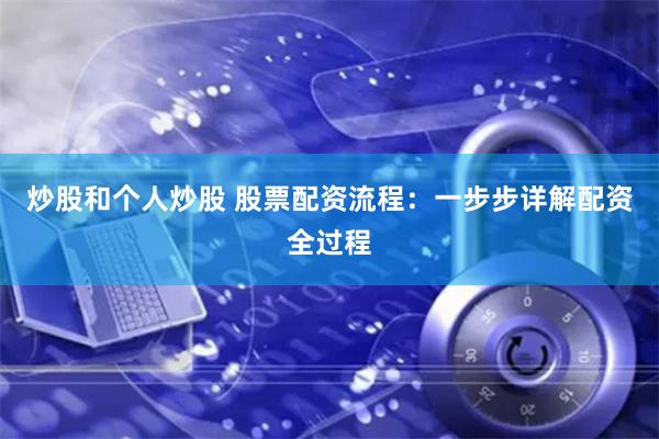 炒股和个人炒股 股票配资流程：一步步详解配资全过程