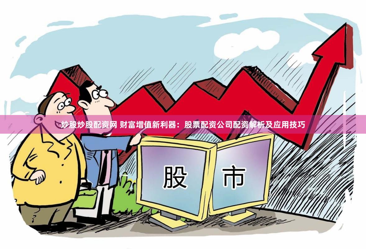 炒股炒股配资网 财富增值新利器：股票配资公司配资解析及应用技巧