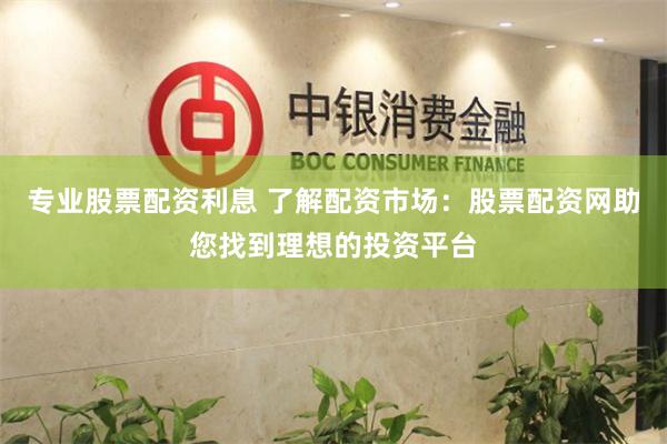 专业股票配资利息 了解配资市场：股票配资网助您找到理想的投资平台