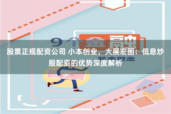 股票正规配资公司 小本创业，大展宏图：低息炒股配资的优势深度解析