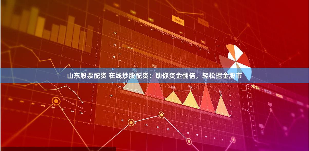 山东股票配资 在线炒股配资：助你资金翻倍，轻松掘金股市