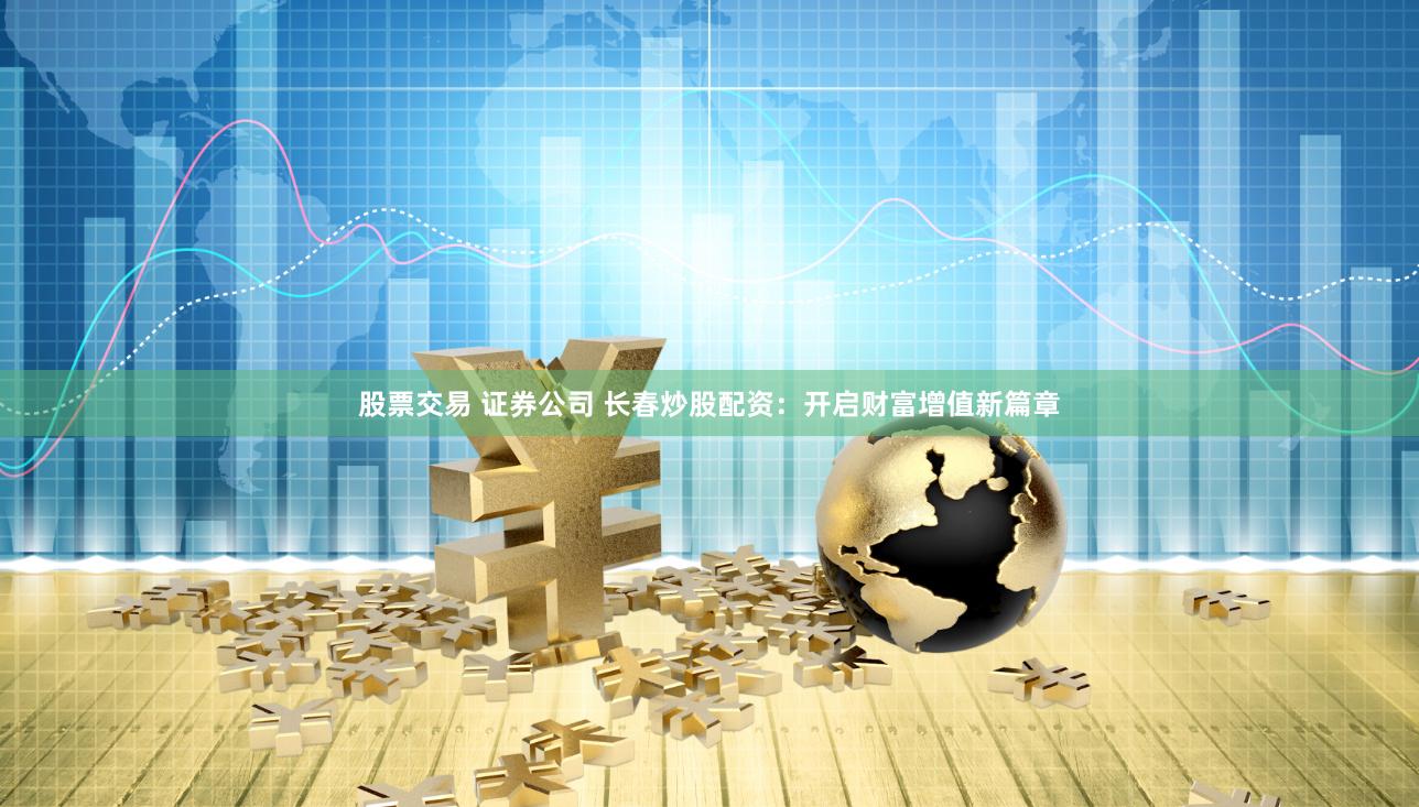 股票交易 证券公司 长春炒股配资：开启财富增值新篇章