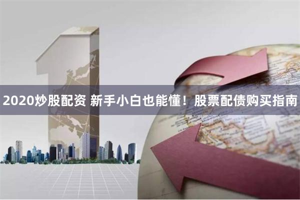 2020炒股配资 新手小白也能懂！股票配债购买指南
