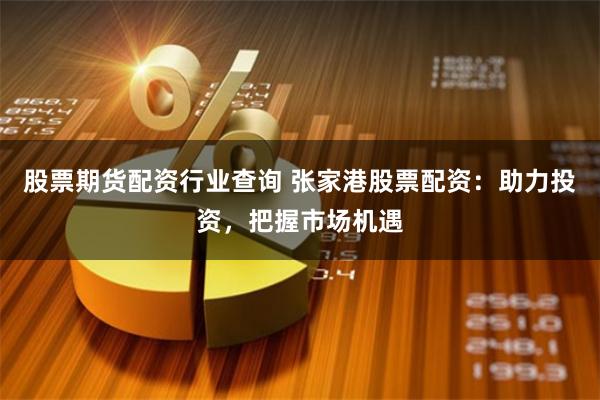 股票期货配资行业查询 张家港股票配资：助力投资，把握市场机遇