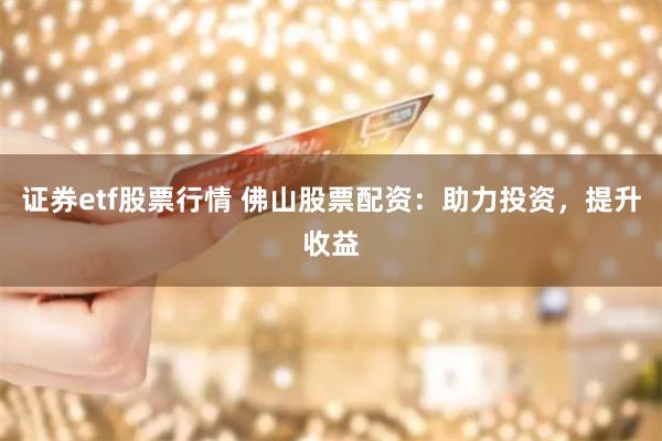 证券etf股票行情 佛山股票配资：助力投资，提升收益