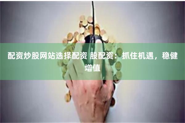 配资炒股网站选择配资 股配资：抓住机遇，稳健增值