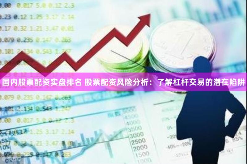 国内股票配资实盘排名 股票配资风险分析：了解杠杆交易的潜在陷阱