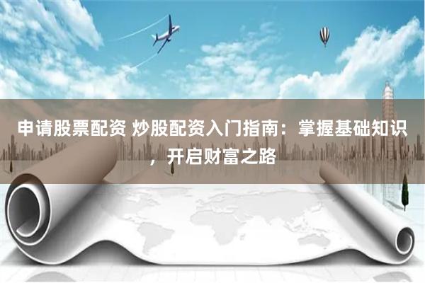 申请股票配资 炒股配资入门指南：掌握基础知识，开启财富之路