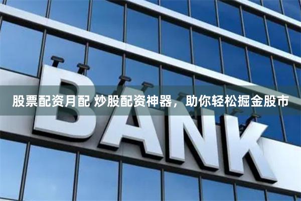 股票配资月配 炒股配资神器，助你轻松掘金股市