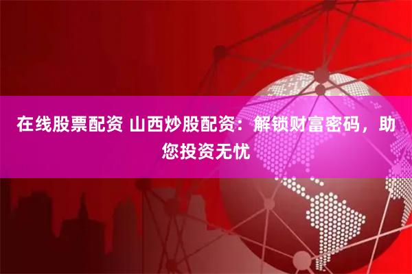 在线股票配资 山西炒股配资：解锁财富密码，助您投资无忧
