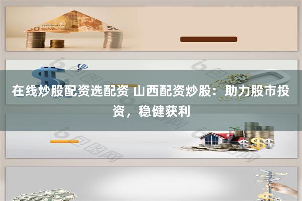 在线炒股配资选配资 山西配资炒股：助力股市投资，稳健获利